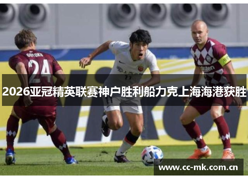 2026亚冠精英联赛神户胜利船力克上海海港获胜