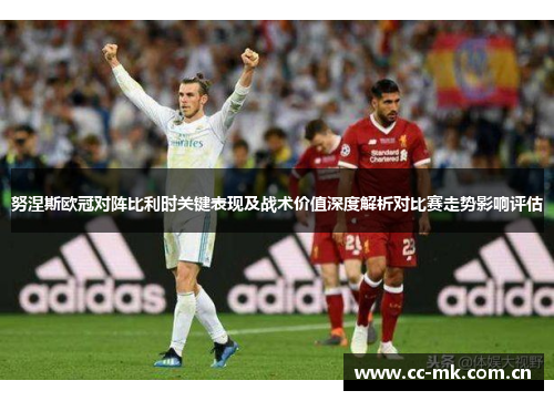 努涅斯欧冠对阵比利时关键表现及战术价值深度解析对比赛走势影响评估