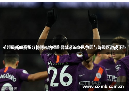 英超最新联赛积分榜阿森纳领跑曼城紧追多队争四与降级区激战正酣